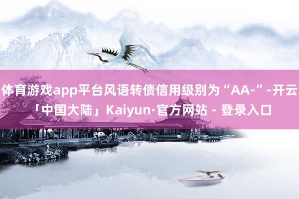 体育游戏app平台风语转债信用级别为“AA-”-开云「中国大陆」Kaiyun·官方网站 - 登录入口