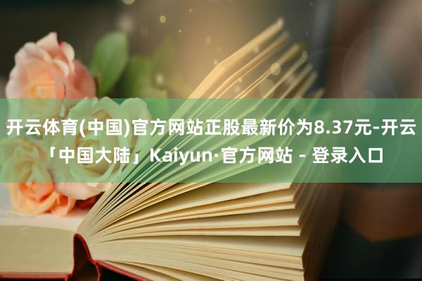 开云体育(中国)官方网站正股最新价为8.37元-开云「中国大陆」Kaiyun·官方网站 - 登录入口