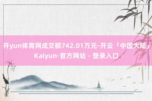 开yun体育网成交额742.01万元-开云「中国大陆」Kaiyun·官方网站 - 登录入口