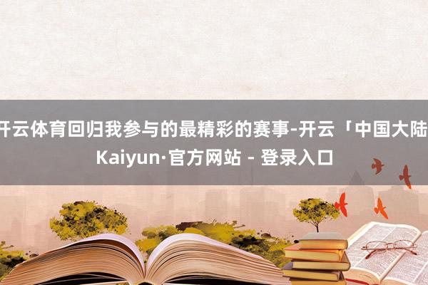 开云体育回归我参与的最精彩的赛事-开云「中国大陆」Kaiyun·官方网站 - 登录入口