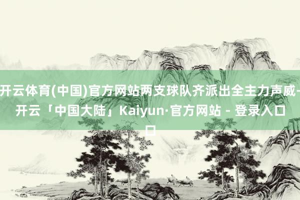 开云体育(中国)官方网站两支球队齐派出全主力声威-开云「中国大陆」Kaiyun·官方网站 - 登录入口