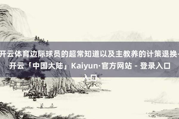 开云体育边际球员的超常知道以及主教养的计策退换-开云「中国大陆」Kaiyun·官方网站 - 登录入口