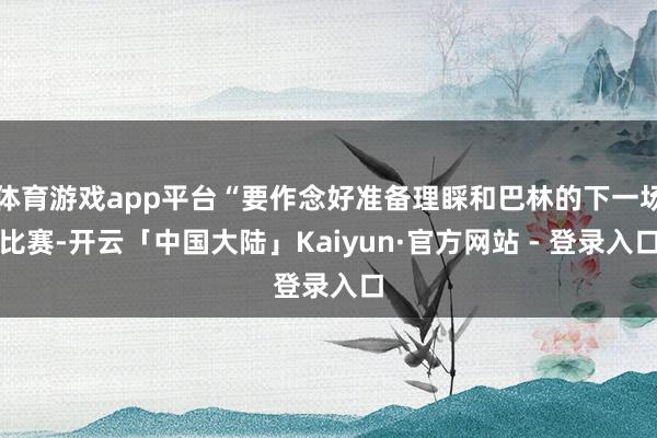 体育游戏app平台“要作念好准备理睬和巴林的下一场比赛-开云「中国大陆」Kaiyun·官方网站 - 登录入口