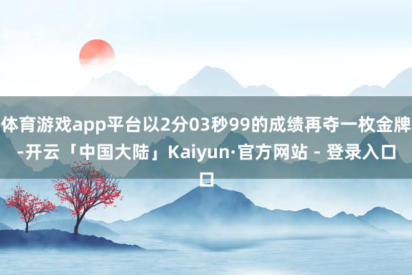 体育游戏app平台以2分03秒99的成绩再夺一枚金牌-开云「中国大陆」Kaiyun·官方网站 - 登录入口