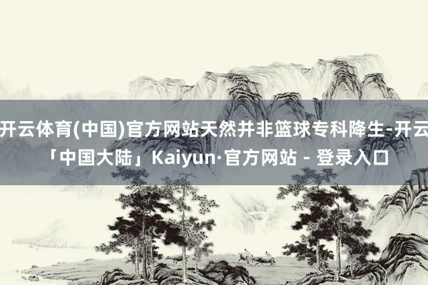 开云体育(中国)官方网站天然并非篮球专科降生-开云「中国大陆」Kaiyun·官方网站 - 登录入口