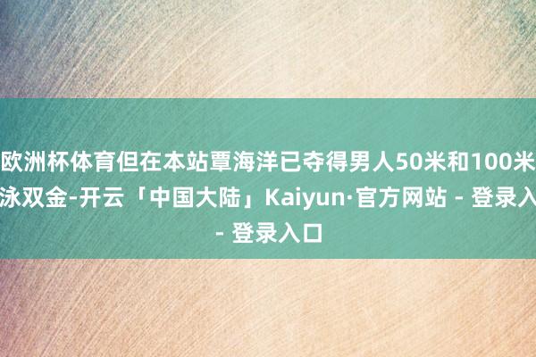 欧洲杯体育但在本站覃海洋已夺得男人50米和100米蛙泳双金-开云「中国大陆」Kaiyun·官方网站 - 登录入口