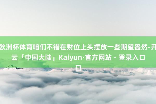 欧洲杯体育咱们不错在财位上头摆放一些期望盎然-开云「中国大陆」Kaiyun·官方网站 - 登录入口