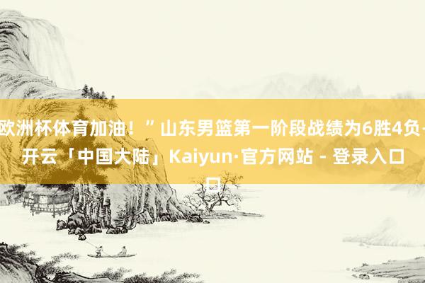 欧洲杯体育加油！”山东男篮第一阶段战绩为6胜4负-开云「中国大陆」Kaiyun·官方网站 - 登录入口