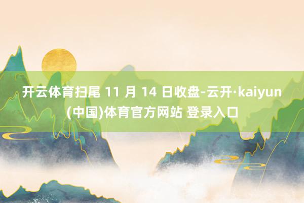 开云体育扫尾 11 月 14 日收盘-云开·kaiyun(中国)体育官方网站 登录入口