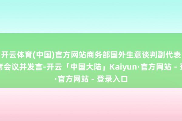 开云体育(中国)官方网站商务部国外生意谈判副代表李詠出席会议并发言-开云「中国大陆」Kaiyun·官方网站 - 登录入口