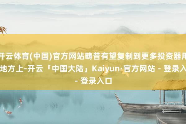 开云体育(中国)官方网站畴昔有望复制到更多投资器用及地方上-开云「中国大陆」Kaiyun·官方网站 - 登录入口