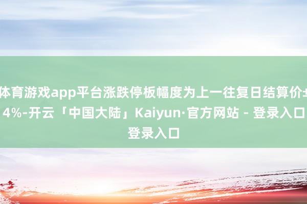 体育游戏app平台涨跌停板幅度为上一往复日结算价±4%-开云「中国大陆」Kaiyun·官方网站 - 登录入口