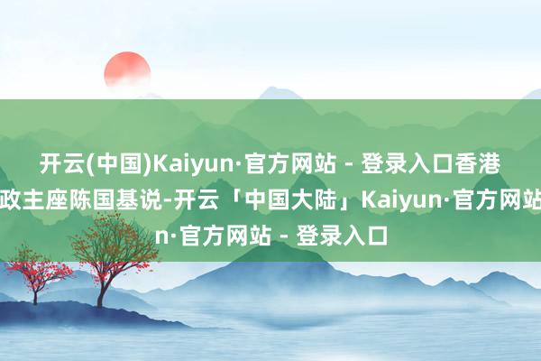 开云(中国)Kaiyun·官方网站 - 登录入口香港特区署理行政主座陈国基说-开云「中国大陆」Kaiyun·官方网站 - 登录入口