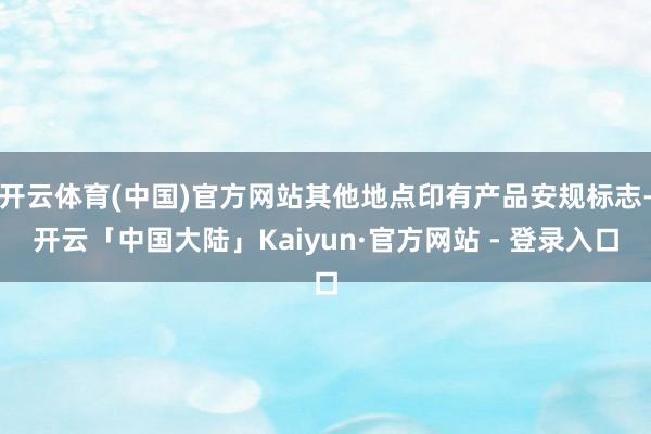 开云体育(中国)官方网站其他地点印有产品安规标志-开云「中国大陆」Kaiyun·官方网站 - 登录入口