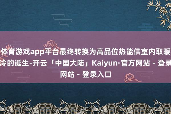 体育游戏app平台最终转换为高品位热能供室内取暖或制冷的诞生-开云「中国大陆」Kaiyun·官方网站 - 登录入口