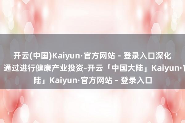 开云(中国)Kaiyun·官方网站 - 登录入口深化皮革产业转型升级；通过进行健康产业投资-开云「中国大陆」Kaiyun·官方网站 - 登录入口