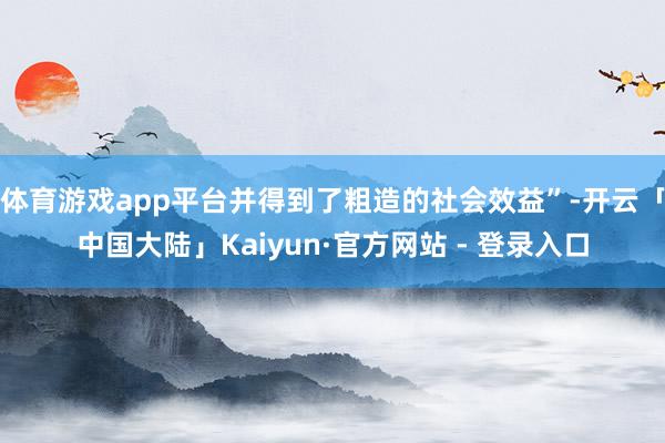 体育游戏app平台并得到了粗造的社会效益”-开云「中国大陆」Kaiyun·官方网站 - 登录入口