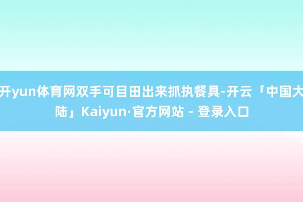 开yun体育网双手可目田出来抓执餐具-开云「中国大陆」Kaiyun·官方网站 - 登录入口