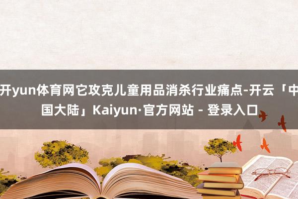 开yun体育网它攻克儿童用品消杀行业痛点-开云「中国大陆」Kaiyun·官方网站 - 登录入口