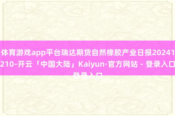 体育游戏app平台瑞达期货自然橡胶产业日报20241210-开云「中国大陆」Kaiyun·官方网站 - 登录入口