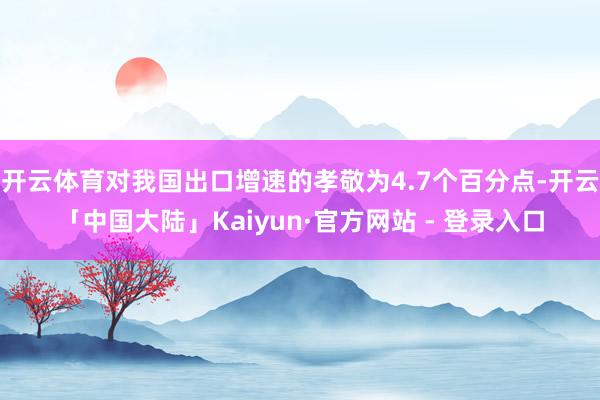 开云体育对我国出口增速的孝敬为4.7个百分点-开云「中国大陆」Kaiyun·官方网站 - 登录入口