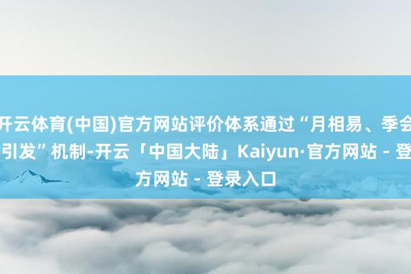 开云体育(中国)官方网站评价体系通过“月相易、季会商、年引发”机制-开云「中国大陆」Kaiyun·官方网站 - 登录入口