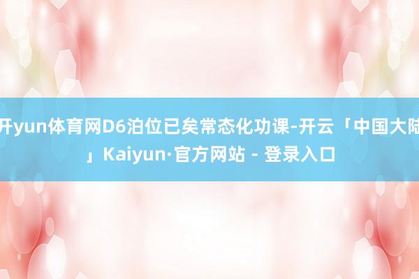 开yun体育网D6泊位已矣常态化功课-开云「中国大陆」Kaiyun·官方网站 - 登录入口