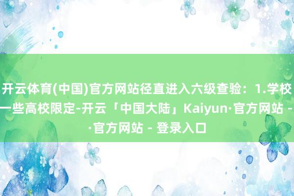 开云体育(中国)官方网站径直进入六级查验：1.学校计谋允许一些高校限定-开云「中国大陆」Kaiyun·官方网站 - 登录入口