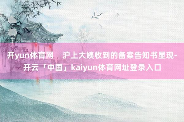 开yun体育网    沪上大姨收到的备案告知书显现-开云「中国」kaiyun体育网址登录入口