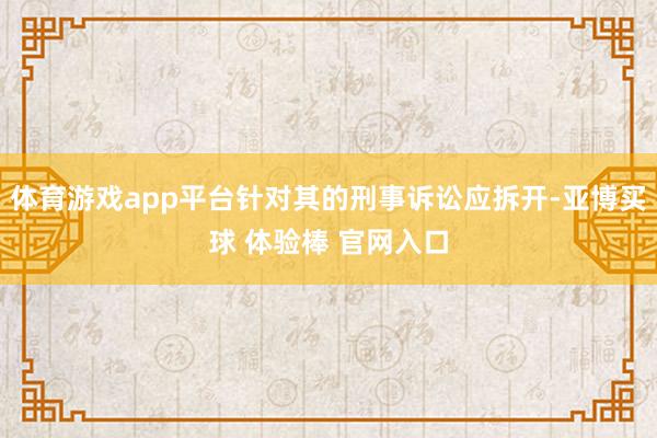 体育游戏app平台针对其的刑事诉讼应拆开-亚博买球 体验棒 官网入口