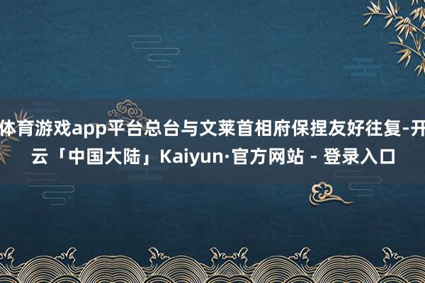 体育游戏app平台总台与文莱首相府保捏友好往复-开云「中国大陆」Kaiyun·官方网站 - 登录入口