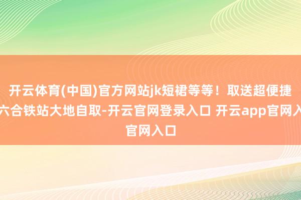 开云体育(中国)官方网站jk短裙等等！取送超便捷当六合铁站大地自取-开云官网登录入口 开云app官网