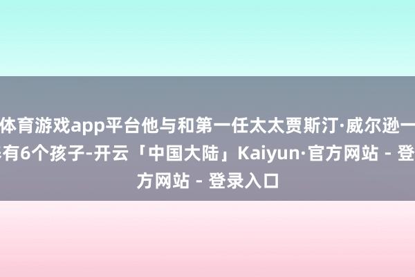 体育游戏app平台他与和第一任太太贾斯汀·威尔逊一共生养有6个孩子-开云「中国大陆」Kaiyun·官方网站 - 登录入口