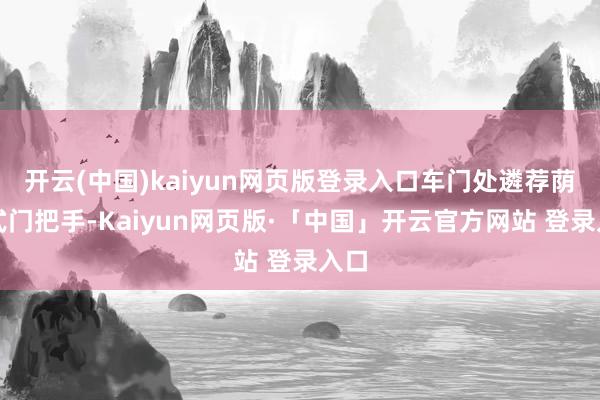 开云(中国)kaiyun网页版登录入口车门处遴荐荫藏式门把手-Kaiyun网页版·「中国」开云官方网