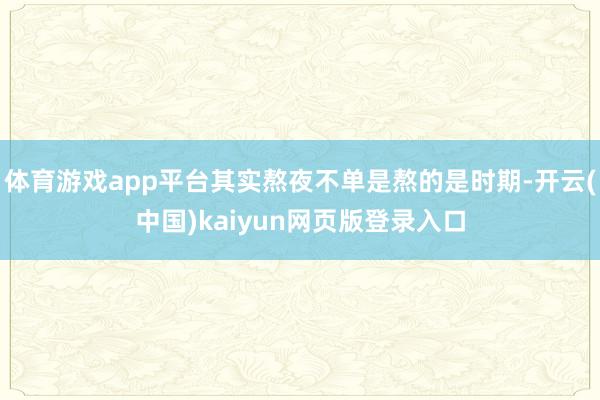 体育游戏app平台其实熬夜不单是熬的是时期-开云(中国)kaiyun网页版登录入口