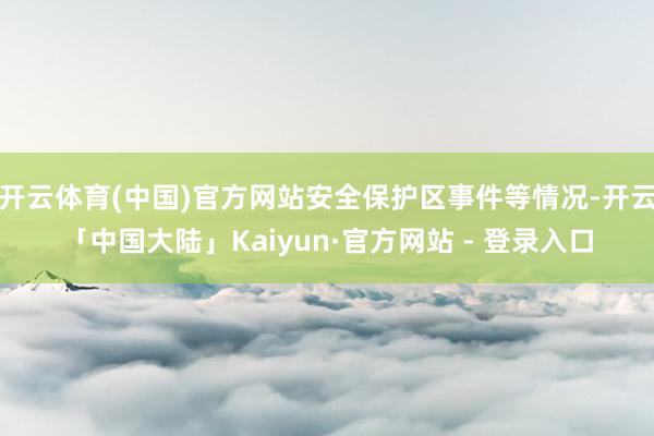 开云体育(中国)官方网站安全保护区事件等情况-开云「中国大陆」Kaiyun·官方网站 - 登录入口