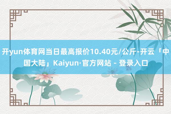 开yun体育网当日最高报价10.40元/公斤-开云「中国大陆」Kaiyun·官方网站 - 登录入口