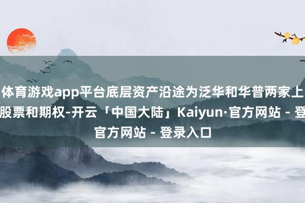 体育游戏app平台底层资产沿途为泛华和华普两家上市公司股票和期权-开云「中国大陆」Kaiyun·官方
